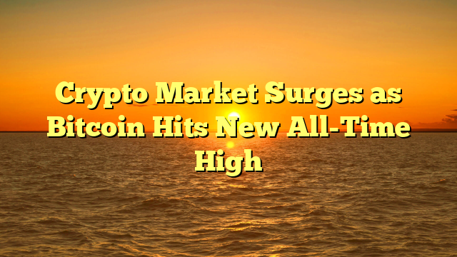 Crypto Market Surges as Bitcoin Hits New All-Time High