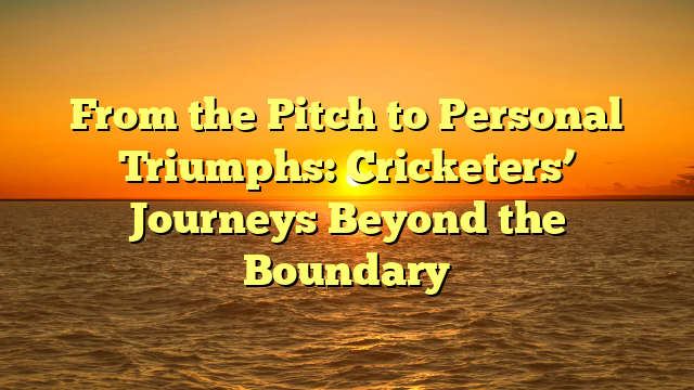 From the Pitch to Personal Triumphs: Cricketers’ Journeys Beyond the Boundary