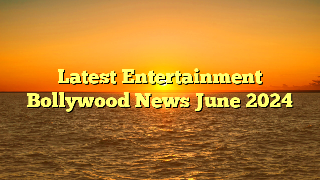 Latest Entertainment Bollywood News June 2024