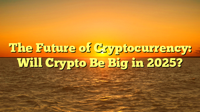 The Future of Cryptocurrency: Will Crypto Be Big in 2025?