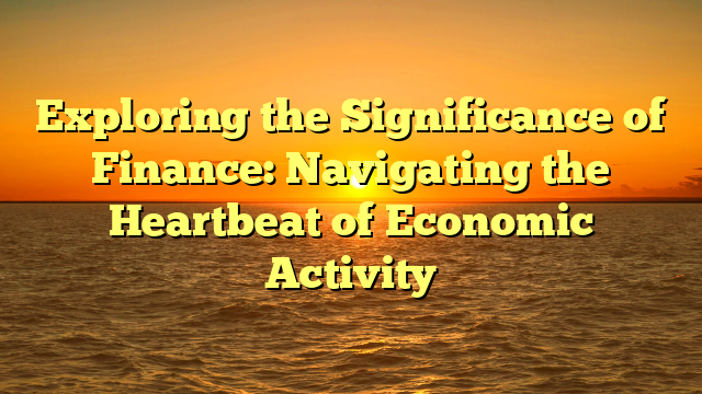 Exploring the Significance of Finance: Navigating the Heartbeat of Economic Activity