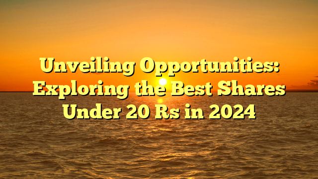 Unveiling Opportunities: Exploring the Best Shares Under 20 Rs in 2024